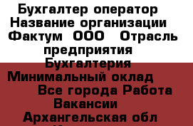 Бухгалтер-оператор › Название организации ­ Фактум, ООО › Отрасль предприятия ­ Бухгалтерия › Минимальный оклад ­ 15 000 - Все города Работа » Вакансии   . Архангельская обл.,Коряжма г.